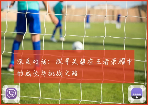 深度对话：探寻吴静在王者荣耀中的成长与挑战之路