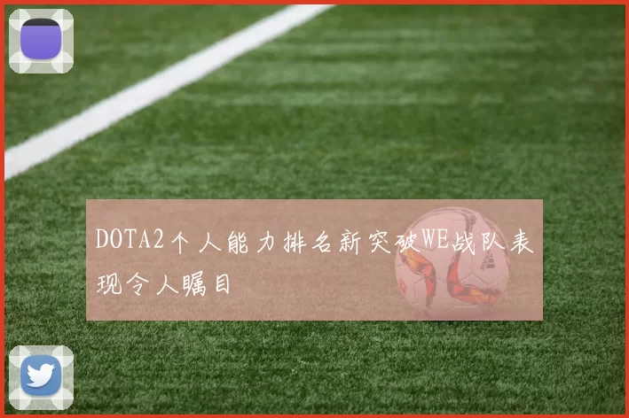 DOTA2个人能力排名新突破WE战队表现令人瞩目
