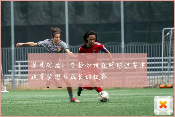 深度对话：李静如何在网球世界中追寻梦想与成长的故事