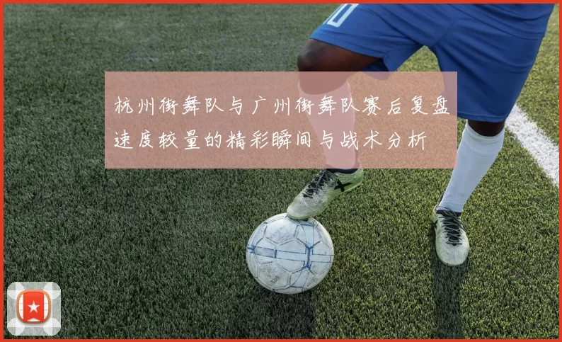 杭州街舞队与广州街舞队赛后复盘速度较量的精彩瞬间与战术分析