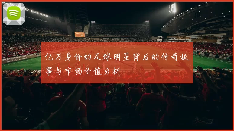 亿万身价的足球明星背后的传奇故事与市场价值分析
