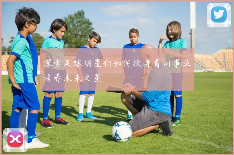 探索足球明星们如何投身青训事业培养未来之星
