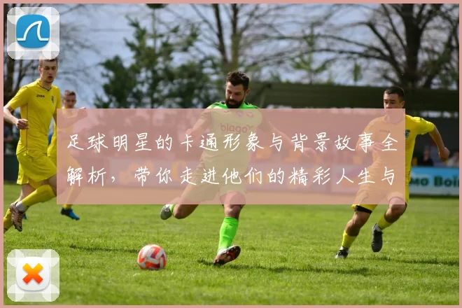 足球明星的卡通形象与背景故事全解析，带你走进他们的精彩人生与赛场风采