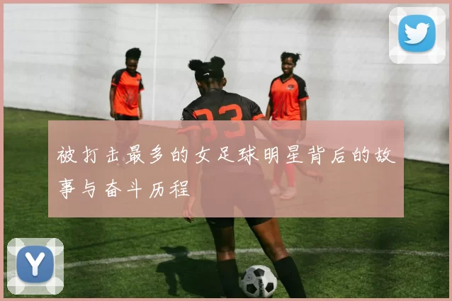 被打击最多的女足球明星背后的故事与奋斗历程