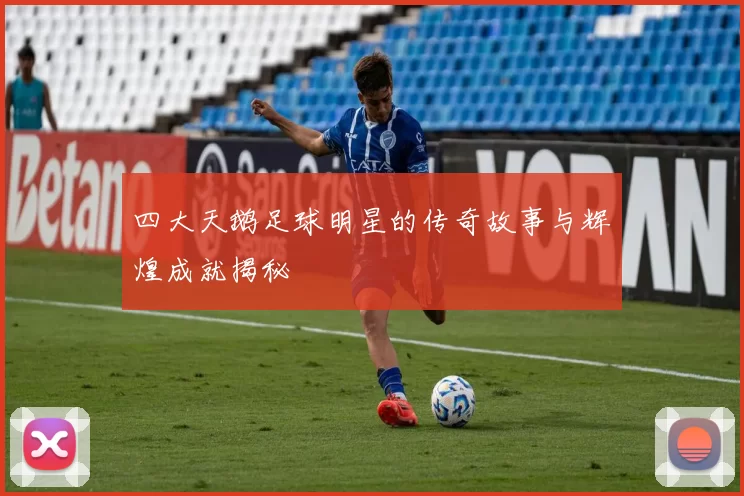 四大天鹅足球明星的传奇故事与辉煌成就揭秘