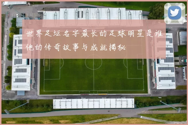 世界足坛名字最长的足球明星是谁他的传奇故事与成就揭秘