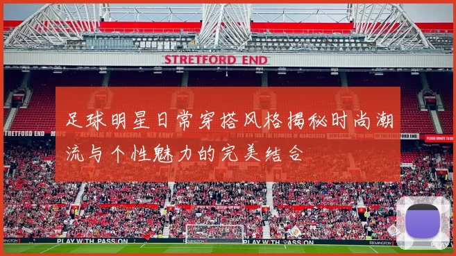 足球明星日常穿搭风格揭秘时尚潮流与个性魅力的完美结合