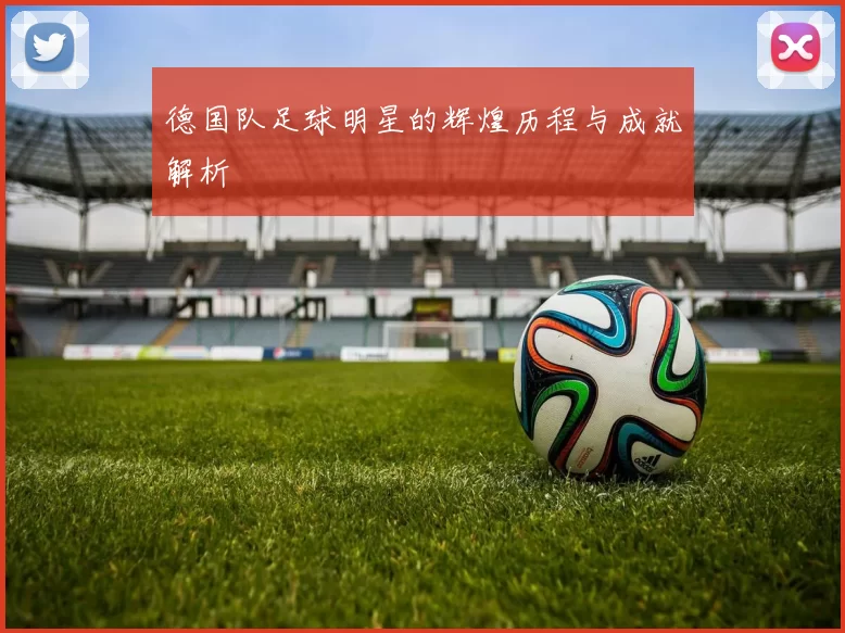 德国队足球明星的辉煌历程与成就解析
