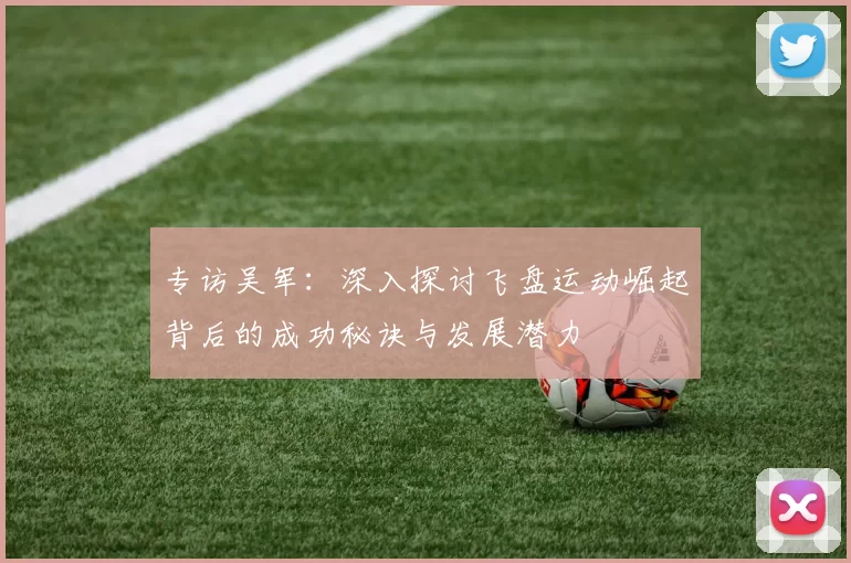 专访吴军：深入探讨飞盘运动崛起背后的成功秘诀与发展潜力