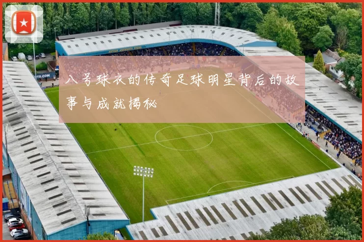 八号球衣的传奇足球明星背后的故事与成就揭秘