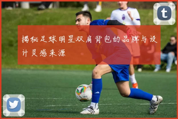 揭秘足球明星双肩背包的品牌与设计灵感来源