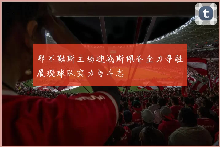 那不勒斯主场迎战斯佩齐全力争胜展现球队实力与斗志