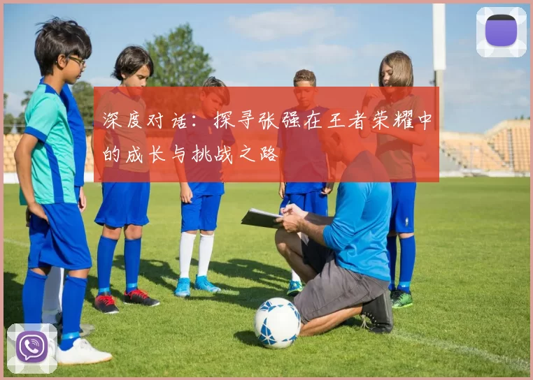 深度对话：探寻张强在王者荣耀中的成长与挑战之路