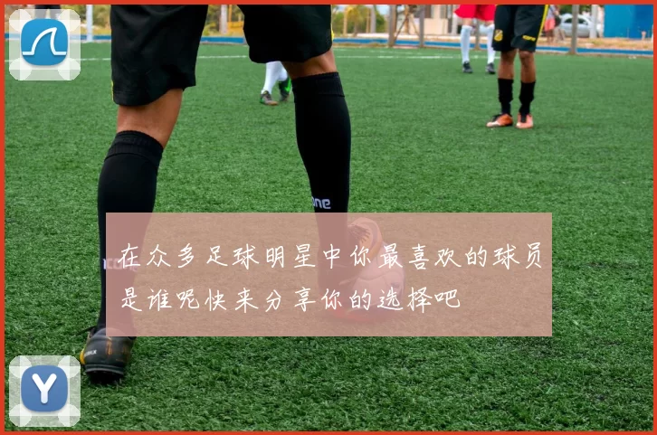 在众多足球明星中你最喜欢的球员是谁呢快来分享你的选择吧
