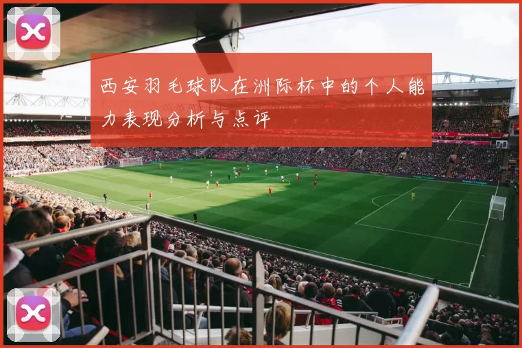 西安羽毛球队在洲际杯中的个人能力表现分析与点评