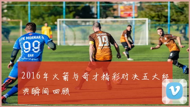 2016年火箭与奇才精彩对决五大经典瞬间回顾