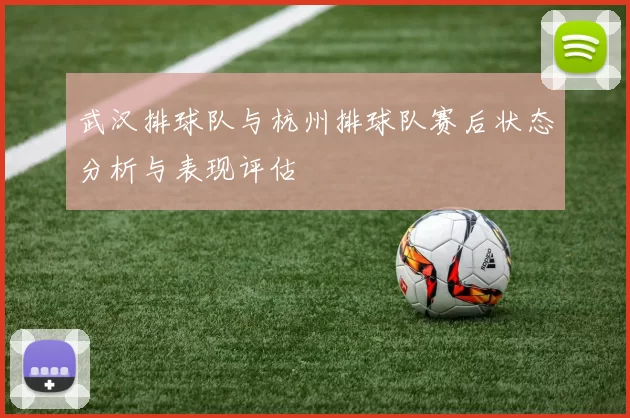 武汉排球队与杭州排球队赛后状态分析与表现评估