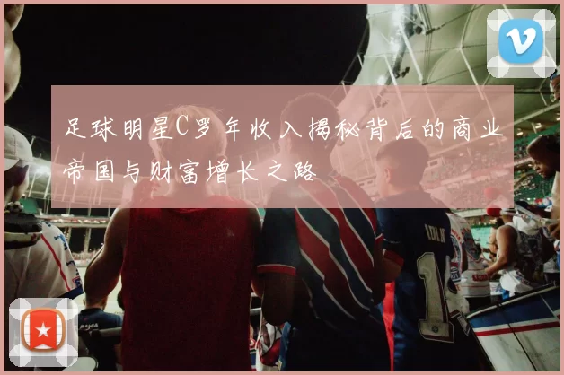 足球明星C罗年收入揭秘背后的商业帝国与财富增长之路