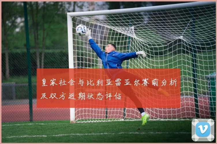 皇家社会与比利亚雷亚尔赛前分析及双方近期状态评估