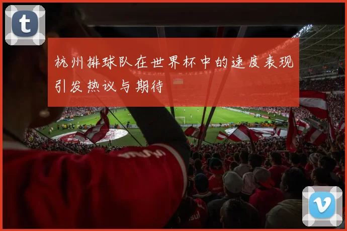 杭州排球队在世界杯中的速度表现引发热议与期待