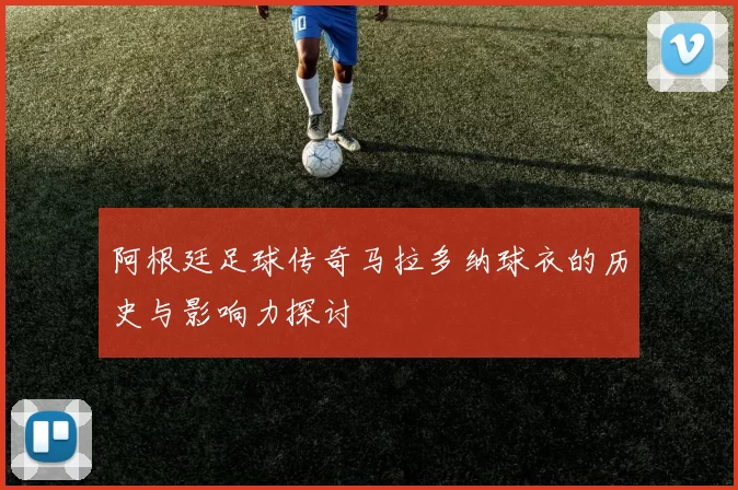 阿根廷足球传奇马拉多纳球衣的历史与影响力探讨