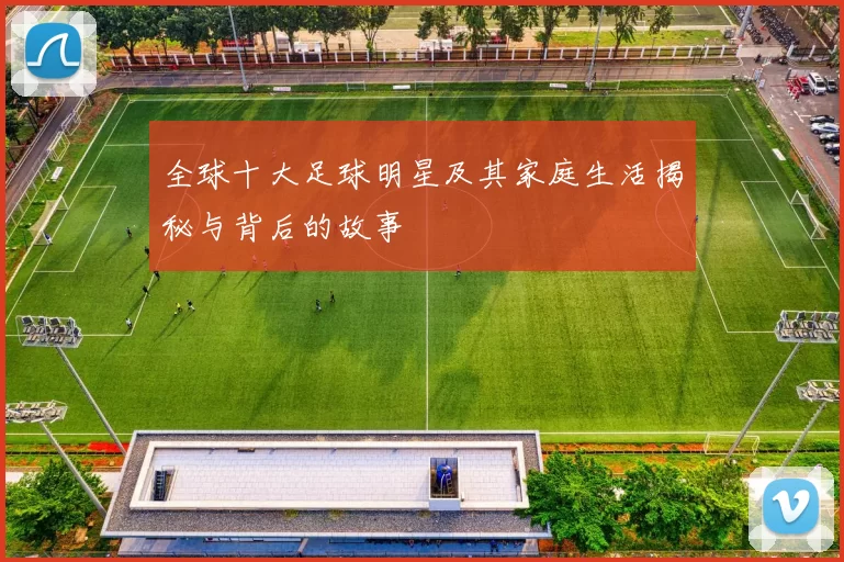 全球十大足球明星及其家庭生活揭秘与背后的故事