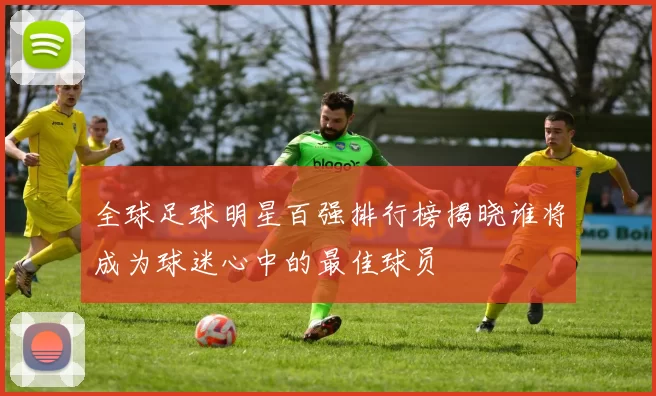 全球足球明星百强排行榜揭晓谁将成为球迷心中的最佳球员