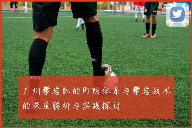 广州攀岩队的盯防体系与攀岩战术的深度解析与实践探讨