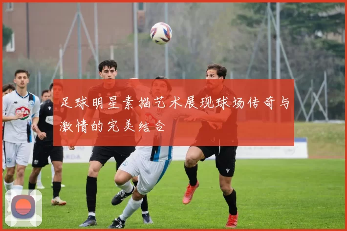 足球明星素描艺术展现球场传奇与激情的完美结合