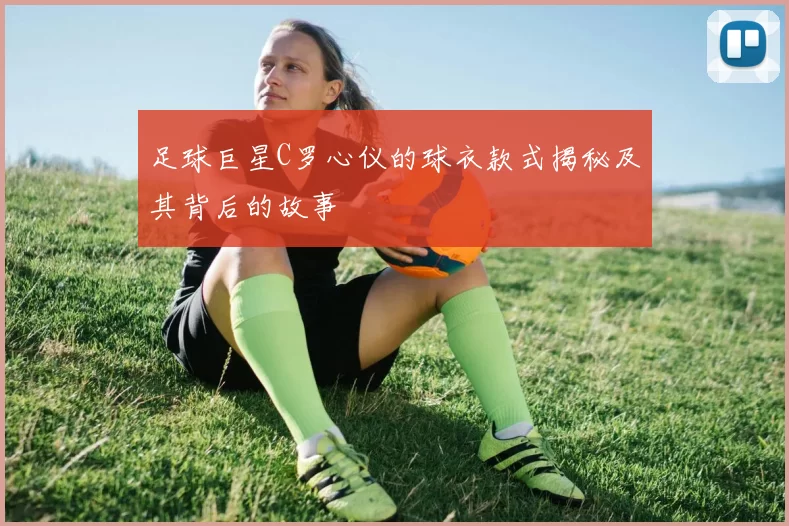 足球巨星C罗心仪的球衣款式揭秘及其背后的故事