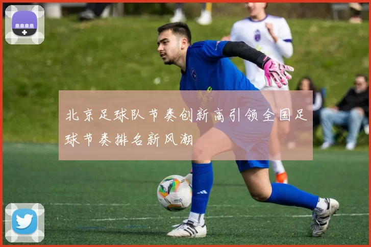 北京足球队节奏创新高引领全国足球节奏排名新风潮