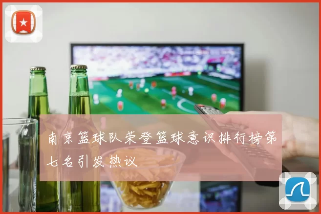 南京篮球队荣登篮球意识排行榜第七名引发热议
