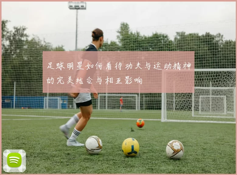 足球明星如何看待功夫与运动精神的完美结合与相互影响