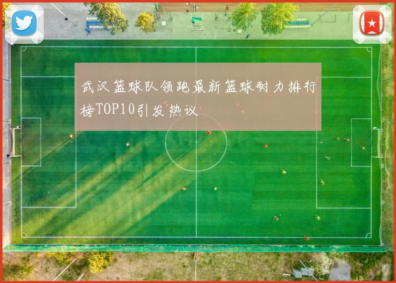 武汉篮球队领跑最新篮球耐力排行榜TOP10引发热议