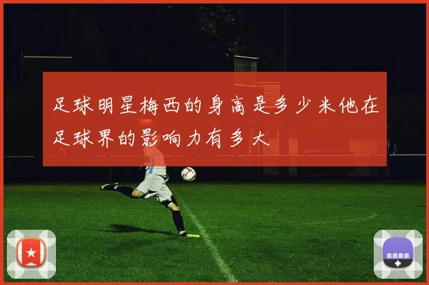 足球明星梅西的身高是多少米他在足球界的影响力有多大