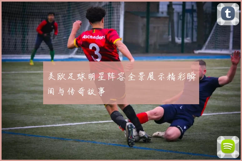 美欧足球明星阵容全景展示精彩瞬间与传奇故事