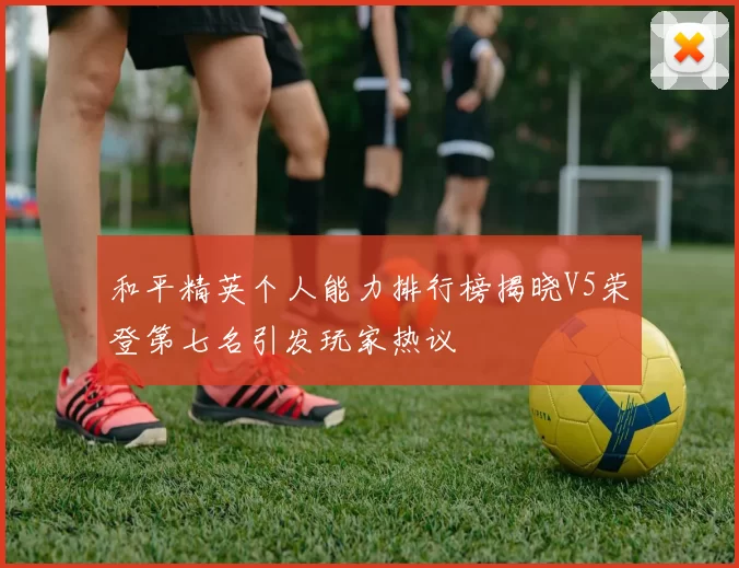和平精英个人能力排行榜揭晓V5荣登第七名引发玩家热议
