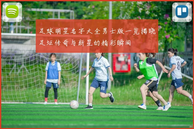 足球明星名字大全男士版一览揭晓足坛传奇与新星的精彩瞬间
