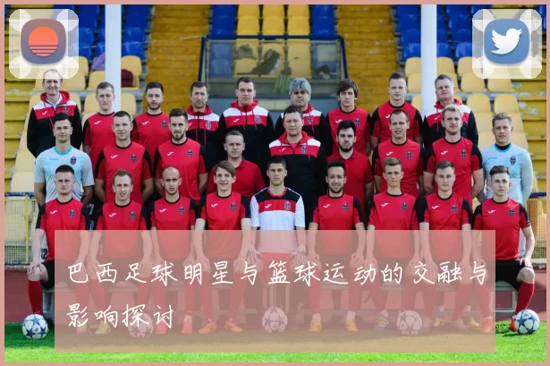 巴西足球明星与篮球运动的交融与影响探讨