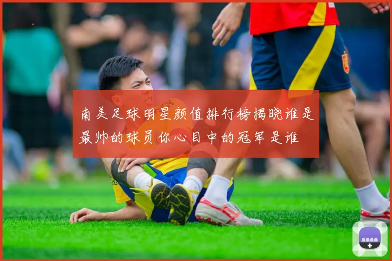 南美足球明星颜值排行榜揭晓谁是最帅的球员你心目中的冠军是谁