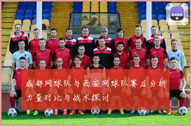成都网球队与西安网球队赛后分析力量对比与战术探讨