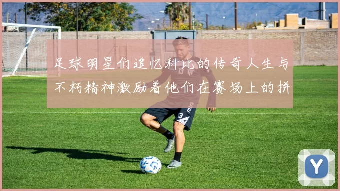 足球明星们追忆科比的传奇人生与不朽精神激励着他们在赛场上的拼搏与奋斗