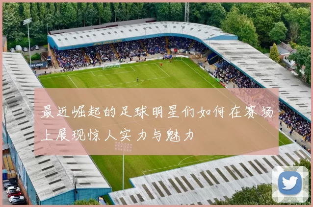 最近崛起的足球明星们如何在赛场上展现惊人实力与魅力