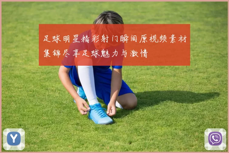 足球明星精彩射门瞬间原视频素材集锦尽享足球魅力与激情