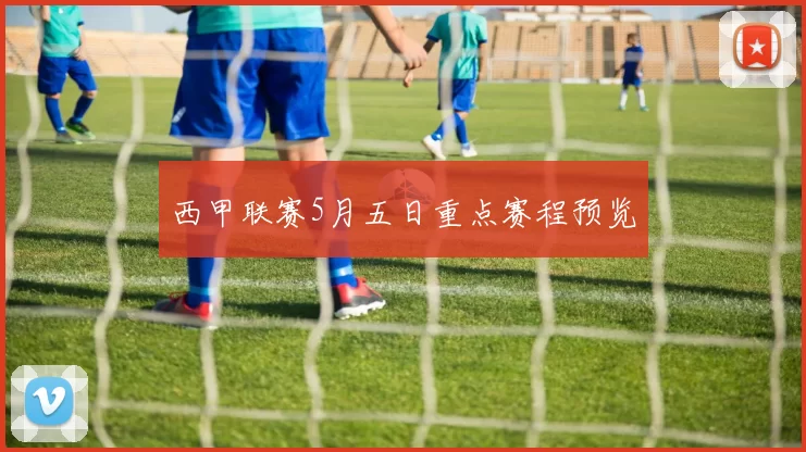 西甲联赛5月五日重点赛程预览