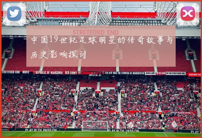 中国19世纪足球明星的传奇故事与历史影响探讨