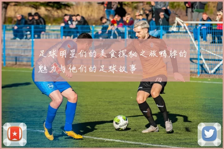 足球明星们的美食探秘之旅鸭脖的魅力与他们的足球故事