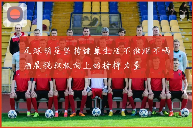 足球明星坚持健康生活不抽烟不喝酒展现积极向上的榜样力量