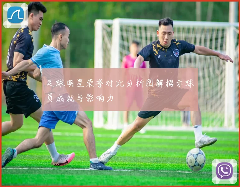 足球明星荣誉对比分析图解揭示球员成就与影响力