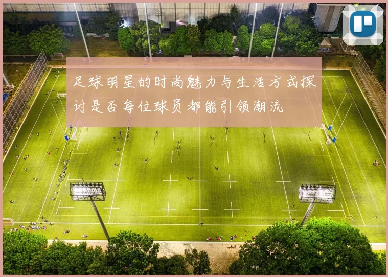 足球明星的时尚魅力与生活方式探讨是否每位球员都能引领潮流